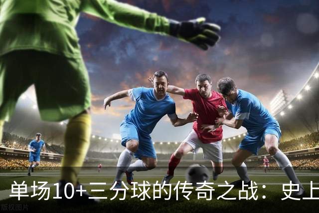 单场10+三分球的传奇之战：史上仅4位英雄！