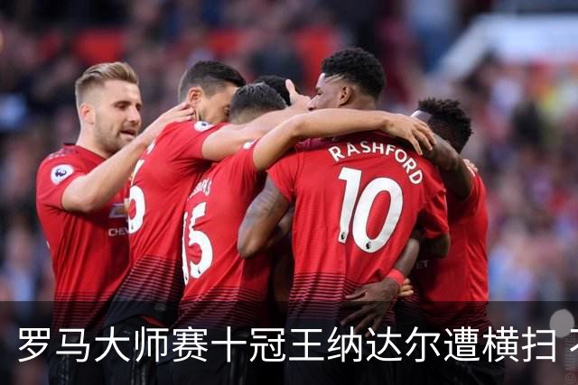 罗马大师赛十冠王纳达尔遭横扫 不确定去不去巴黎